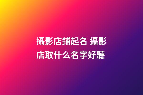 攝影店鋪起名 攝影店取什么名字好聽-第1張-店鋪起名-玄機派
